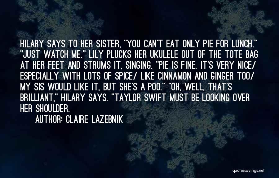 Claire LaZebnik Quotes: Hilary Says To Her Sister, You Can't Eat Only Pie For Lunch. Just Watch Me. Lily Plucks Her Ukulele Out