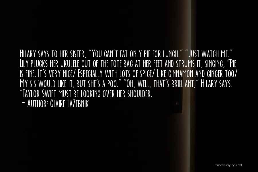 Claire LaZebnik Quotes: Hilary Says To Her Sister, You Can't Eat Only Pie For Lunch. Just Watch Me. Lily Plucks Her Ukulele Out