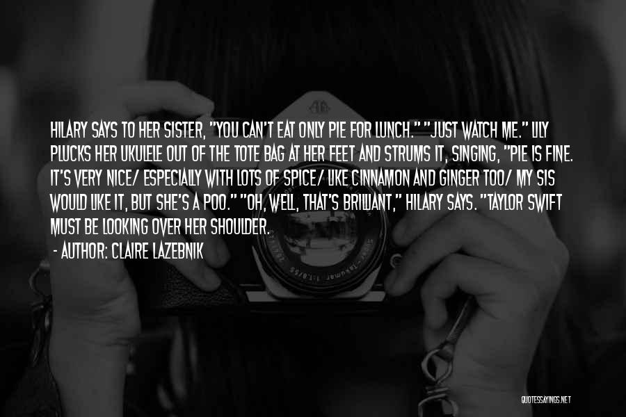 Claire LaZebnik Quotes: Hilary Says To Her Sister, You Can't Eat Only Pie For Lunch. Just Watch Me. Lily Plucks Her Ukulele Out