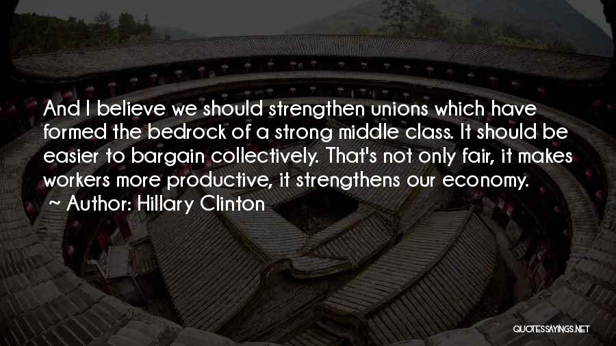 Hillary Clinton Quotes: And I Believe We Should Strengthen Unions Which Have Formed The Bedrock Of A Strong Middle Class. It Should Be