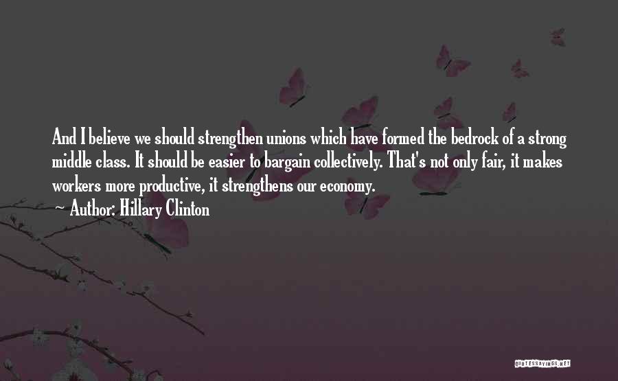 Hillary Clinton Quotes: And I Believe We Should Strengthen Unions Which Have Formed The Bedrock Of A Strong Middle Class. It Should Be