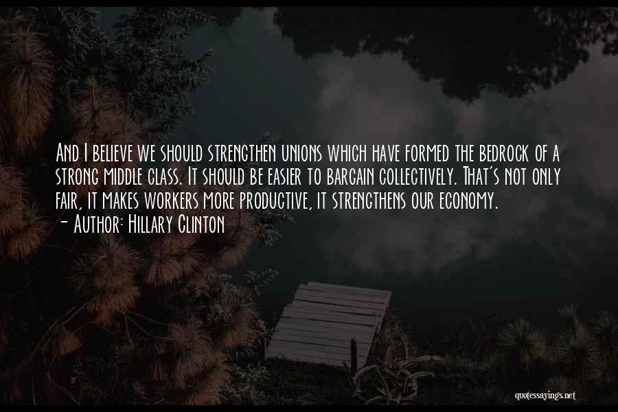 Hillary Clinton Quotes: And I Believe We Should Strengthen Unions Which Have Formed The Bedrock Of A Strong Middle Class. It Should Be