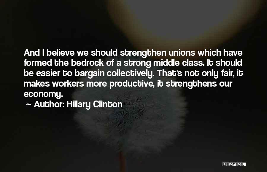 Hillary Clinton Quotes: And I Believe We Should Strengthen Unions Which Have Formed The Bedrock Of A Strong Middle Class. It Should Be