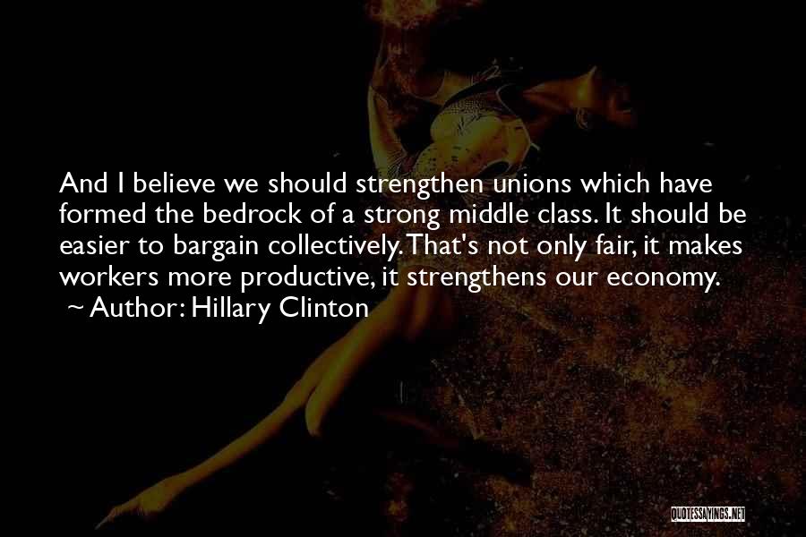 Hillary Clinton Quotes: And I Believe We Should Strengthen Unions Which Have Formed The Bedrock Of A Strong Middle Class. It Should Be