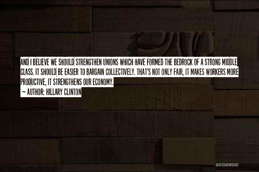 Hillary Clinton Quotes: And I Believe We Should Strengthen Unions Which Have Formed The Bedrock Of A Strong Middle Class. It Should Be