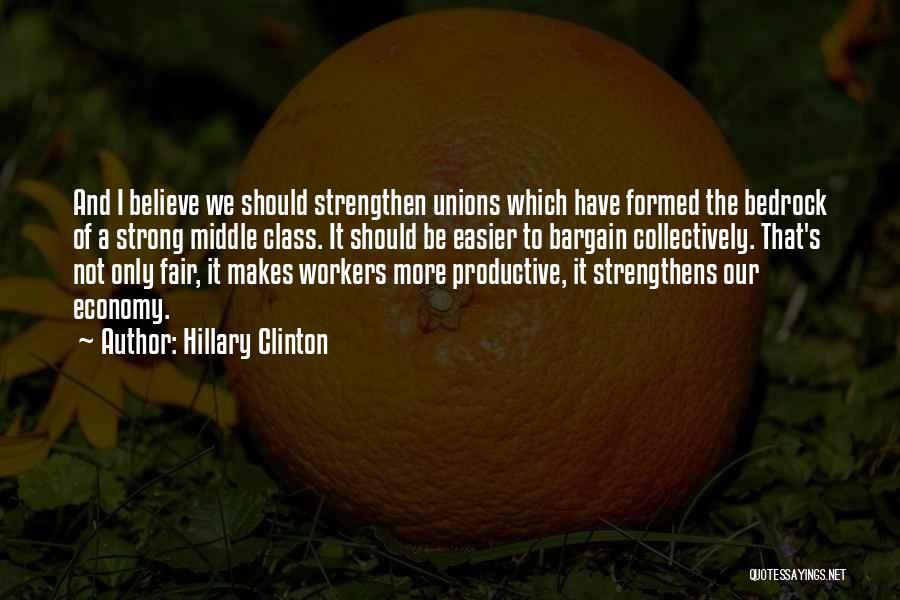 Hillary Clinton Quotes: And I Believe We Should Strengthen Unions Which Have Formed The Bedrock Of A Strong Middle Class. It Should Be