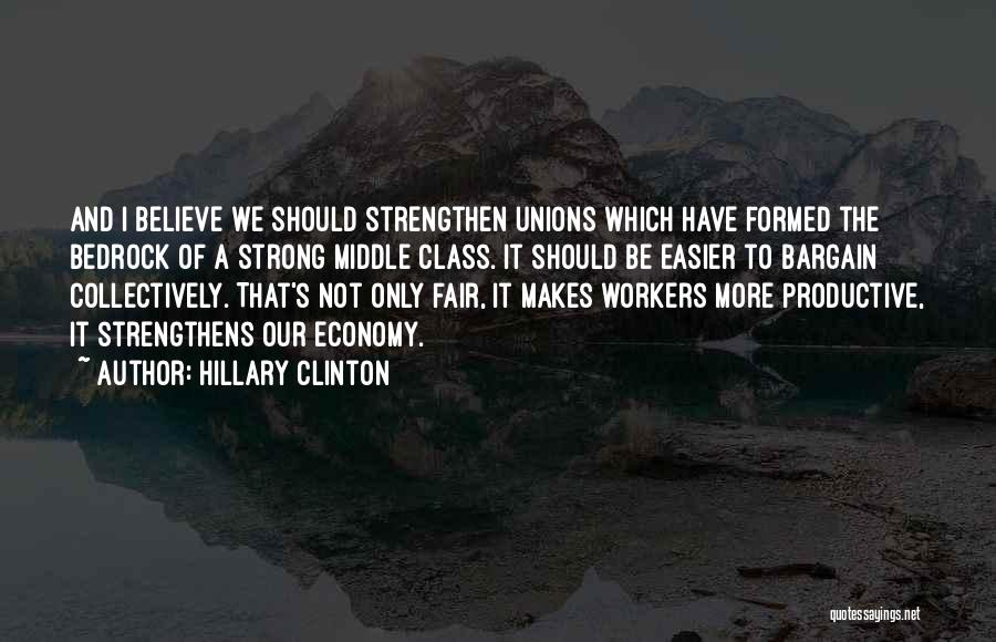 Hillary Clinton Quotes: And I Believe We Should Strengthen Unions Which Have Formed The Bedrock Of A Strong Middle Class. It Should Be