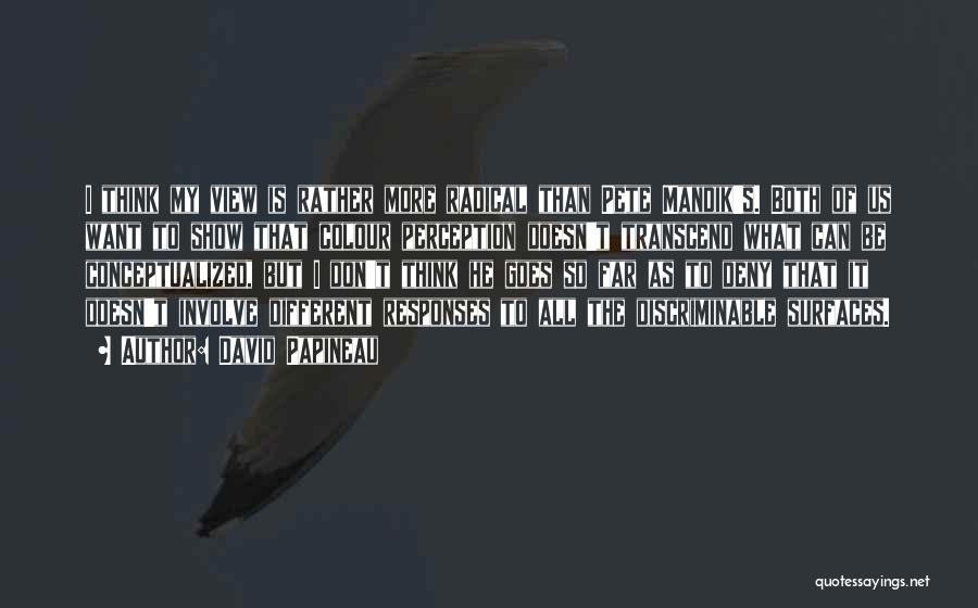 David Papineau Quotes: I Think My View Is Rather More Radical Than Pete Mandik's. Both Of Us Want To Show That Colour Perception