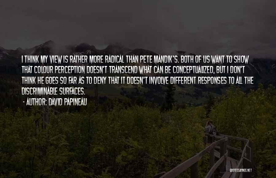 David Papineau Quotes: I Think My View Is Rather More Radical Than Pete Mandik's. Both Of Us Want To Show That Colour Perception