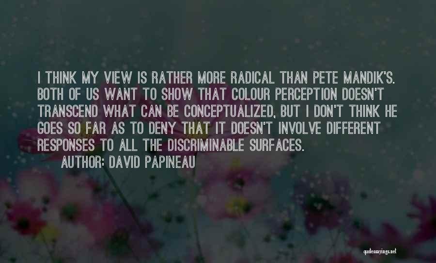 David Papineau Quotes: I Think My View Is Rather More Radical Than Pete Mandik's. Both Of Us Want To Show That Colour Perception