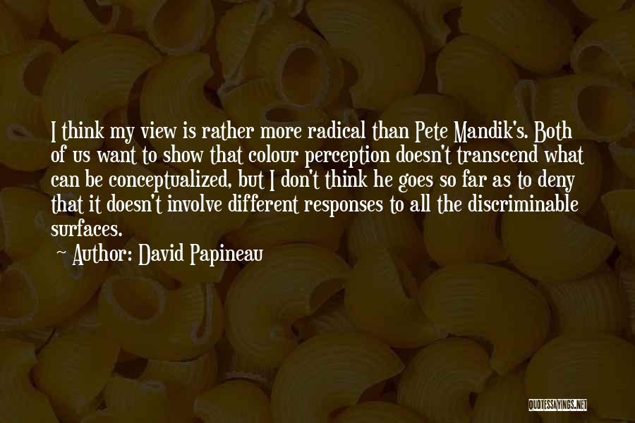 David Papineau Quotes: I Think My View Is Rather More Radical Than Pete Mandik's. Both Of Us Want To Show That Colour Perception