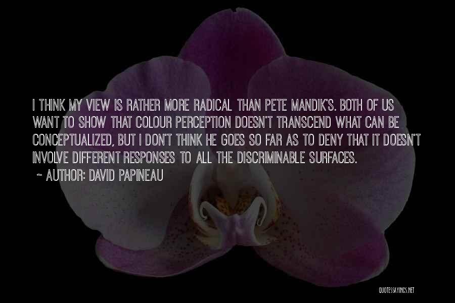 David Papineau Quotes: I Think My View Is Rather More Radical Than Pete Mandik's. Both Of Us Want To Show That Colour Perception