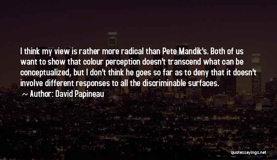 David Papineau Quotes: I Think My View Is Rather More Radical Than Pete Mandik's. Both Of Us Want To Show That Colour Perception