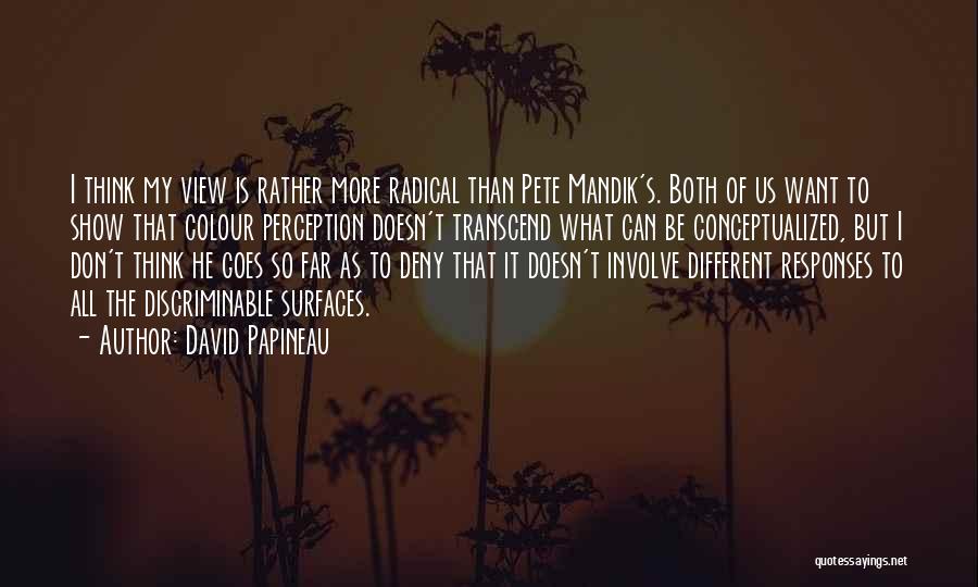 David Papineau Quotes: I Think My View Is Rather More Radical Than Pete Mandik's. Both Of Us Want To Show That Colour Perception