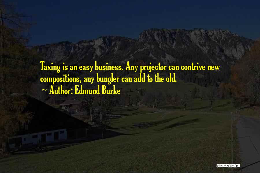 Edmund Burke Quotes: Taxing Is An Easy Business. Any Projector Can Contrive New Compositions, Any Bungler Can Add To The Old.