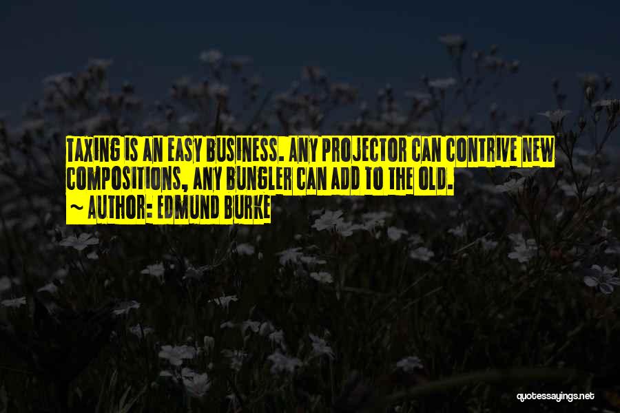 Edmund Burke Quotes: Taxing Is An Easy Business. Any Projector Can Contrive New Compositions, Any Bungler Can Add To The Old.