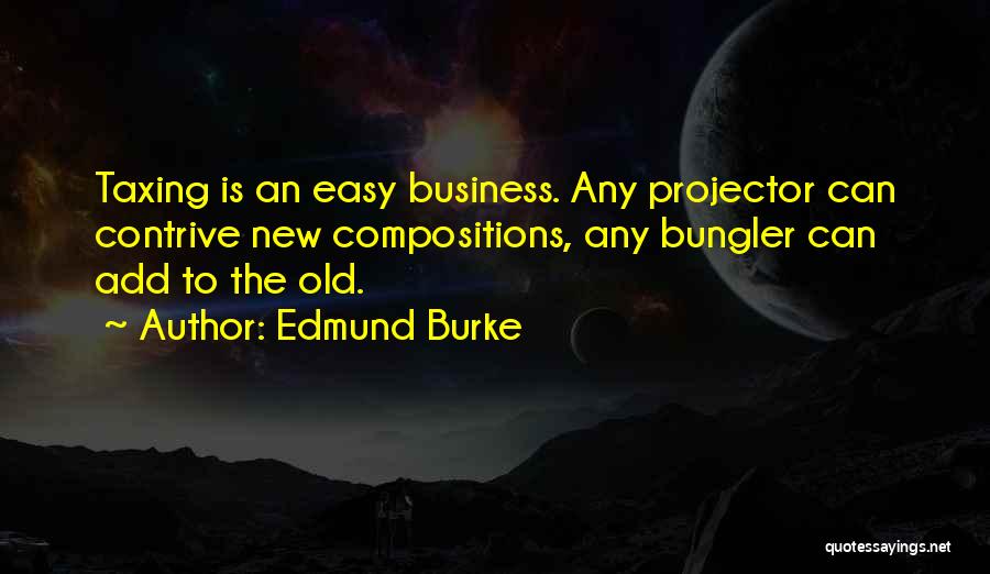 Edmund Burke Quotes: Taxing Is An Easy Business. Any Projector Can Contrive New Compositions, Any Bungler Can Add To The Old.