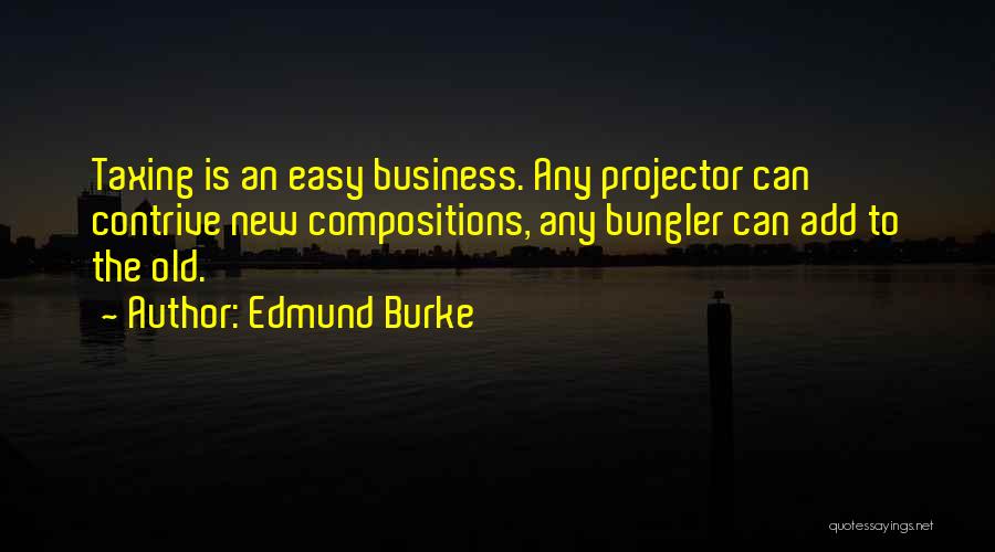 Edmund Burke Quotes: Taxing Is An Easy Business. Any Projector Can Contrive New Compositions, Any Bungler Can Add To The Old.