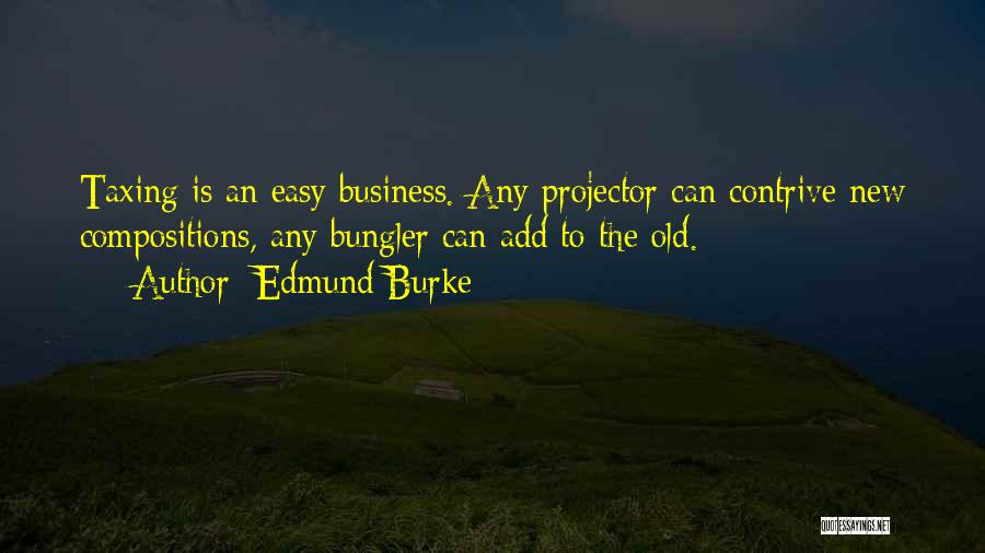 Edmund Burke Quotes: Taxing Is An Easy Business. Any Projector Can Contrive New Compositions, Any Bungler Can Add To The Old.