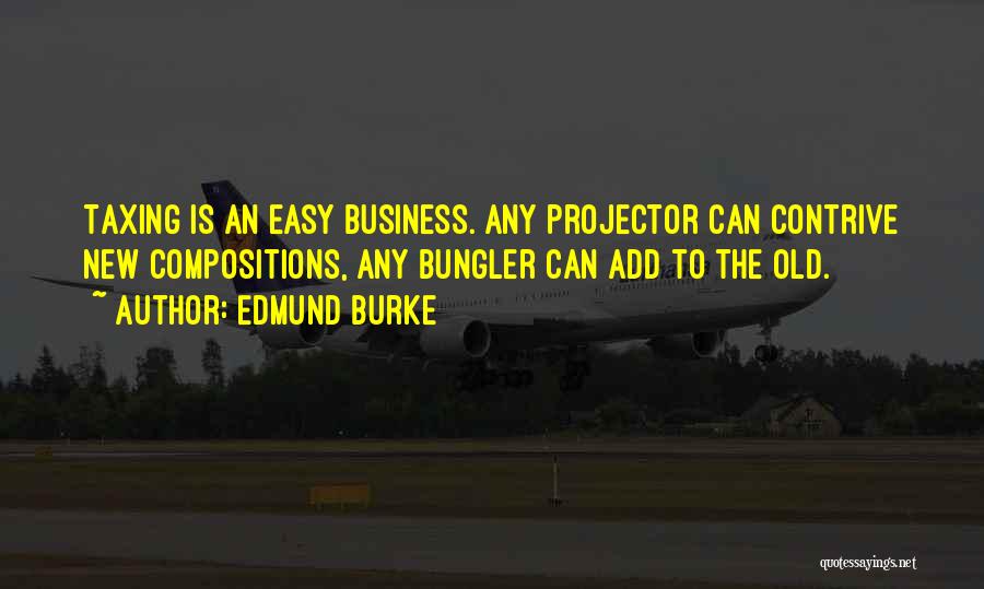 Edmund Burke Quotes: Taxing Is An Easy Business. Any Projector Can Contrive New Compositions, Any Bungler Can Add To The Old.