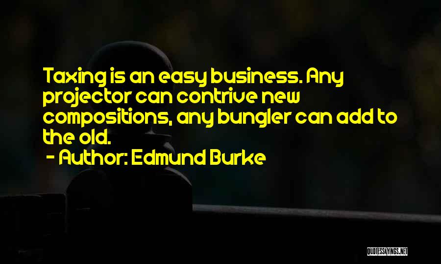 Edmund Burke Quotes: Taxing Is An Easy Business. Any Projector Can Contrive New Compositions, Any Bungler Can Add To The Old.