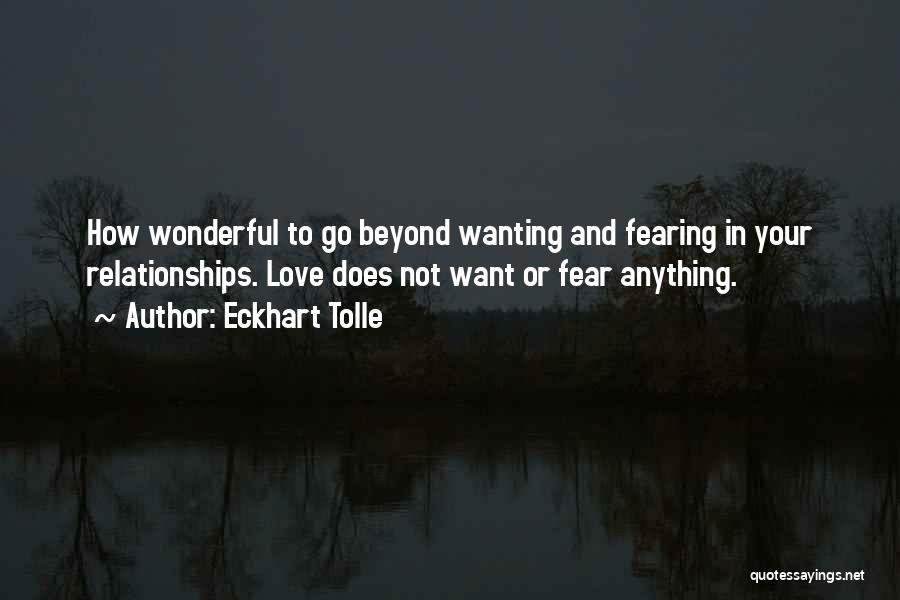 Eckhart Tolle Quotes: How Wonderful To Go Beyond Wanting And Fearing In Your Relationships. Love Does Not Want Or Fear Anything.