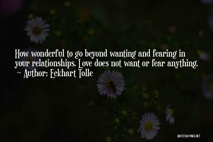 Eckhart Tolle Quotes: How Wonderful To Go Beyond Wanting And Fearing In Your Relationships. Love Does Not Want Or Fear Anything.