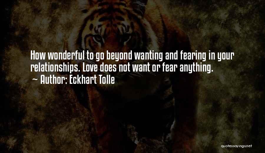 Eckhart Tolle Quotes: How Wonderful To Go Beyond Wanting And Fearing In Your Relationships. Love Does Not Want Or Fear Anything.