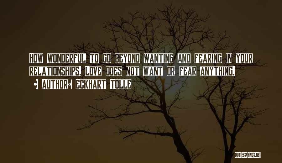 Eckhart Tolle Quotes: How Wonderful To Go Beyond Wanting And Fearing In Your Relationships. Love Does Not Want Or Fear Anything.