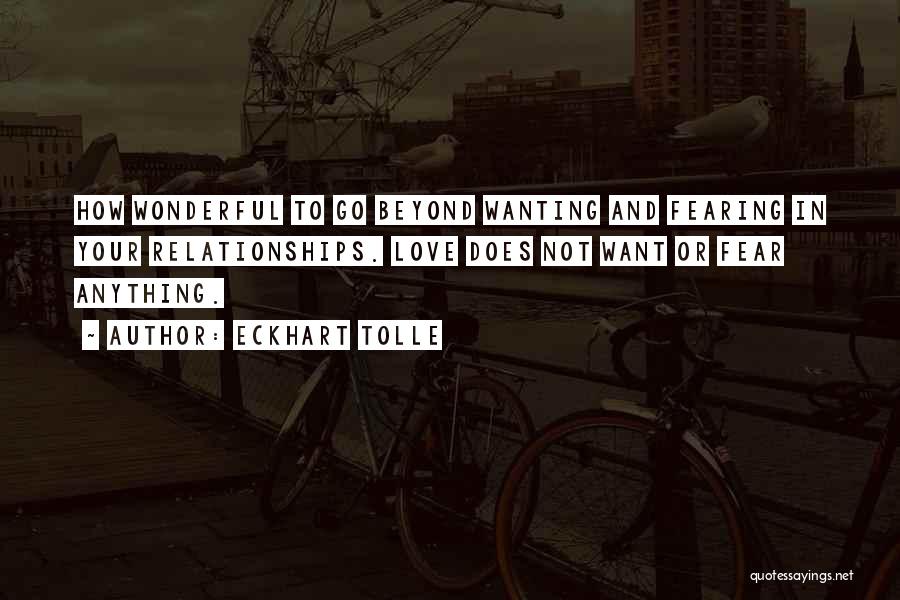 Eckhart Tolle Quotes: How Wonderful To Go Beyond Wanting And Fearing In Your Relationships. Love Does Not Want Or Fear Anything.