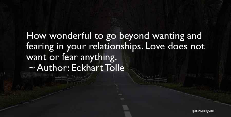 Eckhart Tolle Quotes: How Wonderful To Go Beyond Wanting And Fearing In Your Relationships. Love Does Not Want Or Fear Anything.