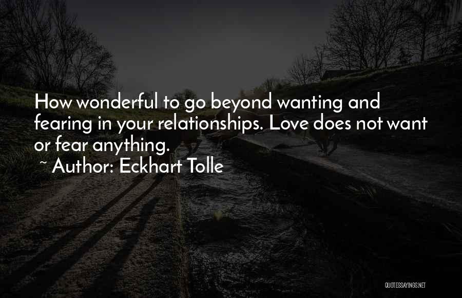 Eckhart Tolle Quotes: How Wonderful To Go Beyond Wanting And Fearing In Your Relationships. Love Does Not Want Or Fear Anything.