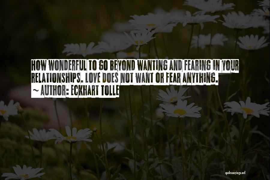 Eckhart Tolle Quotes: How Wonderful To Go Beyond Wanting And Fearing In Your Relationships. Love Does Not Want Or Fear Anything.