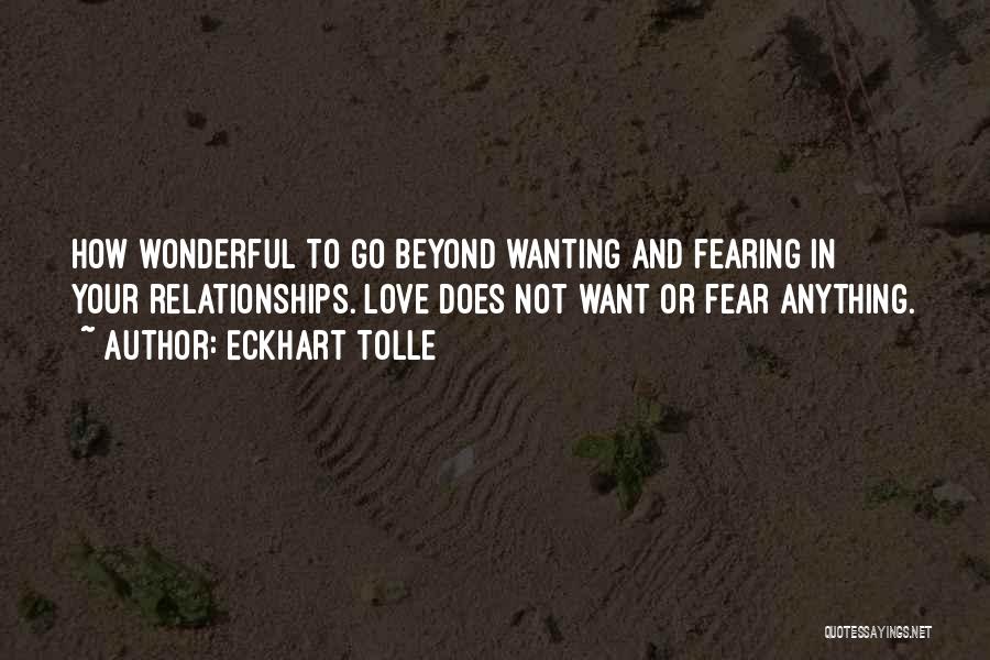 Eckhart Tolle Quotes: How Wonderful To Go Beyond Wanting And Fearing In Your Relationships. Love Does Not Want Or Fear Anything.