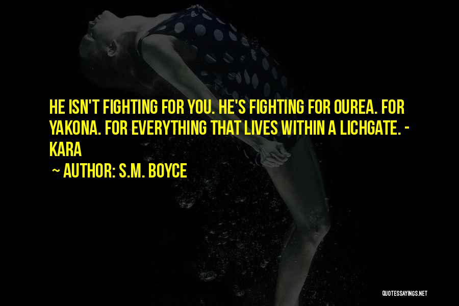 S.M. Boyce Quotes: He Isn't Fighting For You. He's Fighting For Ourea. For Yakona. For Everything That Lives Within A Lichgate. - Kara