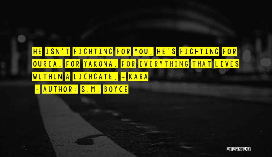 S.M. Boyce Quotes: He Isn't Fighting For You. He's Fighting For Ourea. For Yakona. For Everything That Lives Within A Lichgate. - Kara