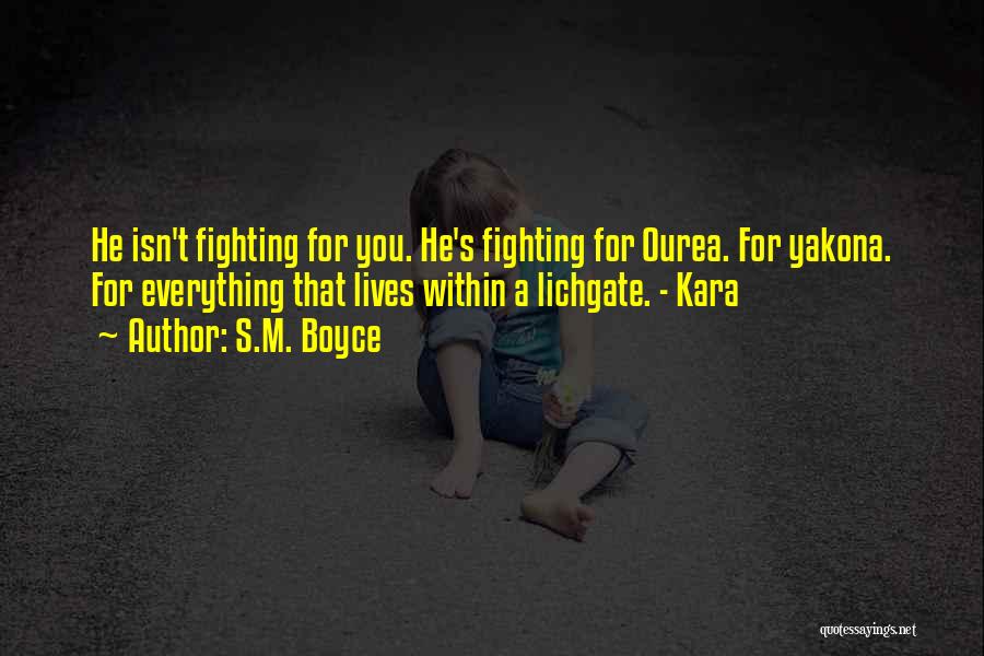 S.M. Boyce Quotes: He Isn't Fighting For You. He's Fighting For Ourea. For Yakona. For Everything That Lives Within A Lichgate. - Kara