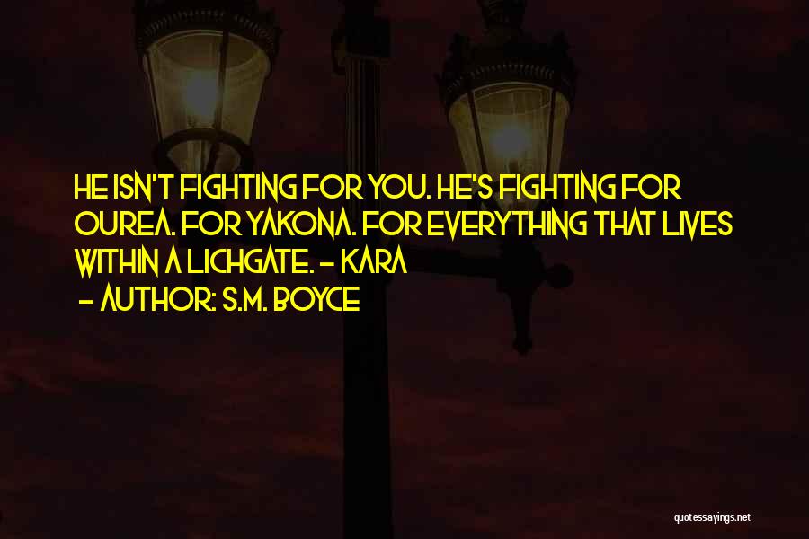 S.M. Boyce Quotes: He Isn't Fighting For You. He's Fighting For Ourea. For Yakona. For Everything That Lives Within A Lichgate. - Kara