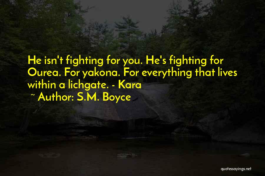 S.M. Boyce Quotes: He Isn't Fighting For You. He's Fighting For Ourea. For Yakona. For Everything That Lives Within A Lichgate. - Kara