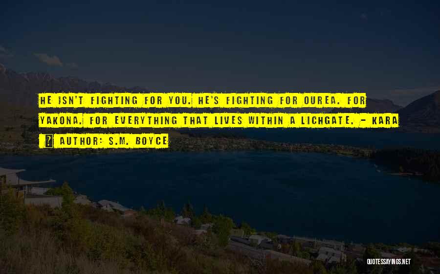 S.M. Boyce Quotes: He Isn't Fighting For You. He's Fighting For Ourea. For Yakona. For Everything That Lives Within A Lichgate. - Kara