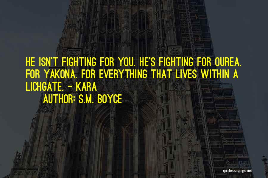 S.M. Boyce Quotes: He Isn't Fighting For You. He's Fighting For Ourea. For Yakona. For Everything That Lives Within A Lichgate. - Kara