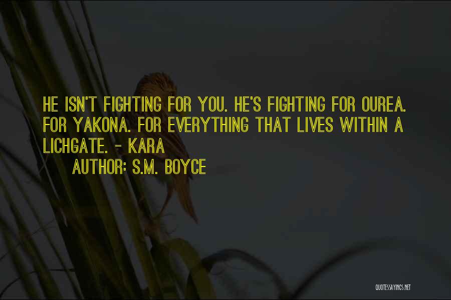 S.M. Boyce Quotes: He Isn't Fighting For You. He's Fighting For Ourea. For Yakona. For Everything That Lives Within A Lichgate. - Kara