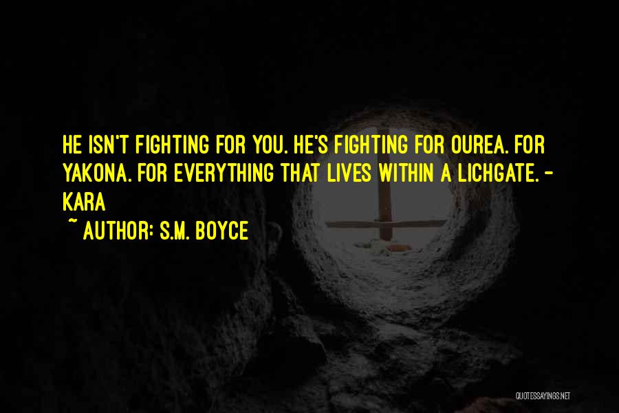 S.M. Boyce Quotes: He Isn't Fighting For You. He's Fighting For Ourea. For Yakona. For Everything That Lives Within A Lichgate. - Kara