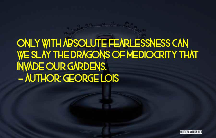 George Lois Quotes: Only With Absolute Fearlessness Can We Slay The Dragons Of Mediocrity That Invade Our Gardens.