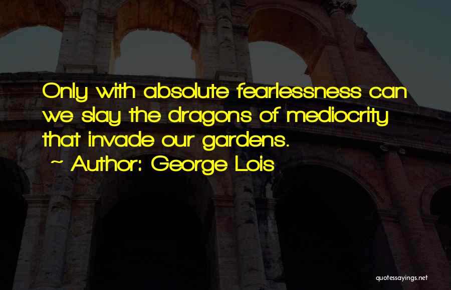 George Lois Quotes: Only With Absolute Fearlessness Can We Slay The Dragons Of Mediocrity That Invade Our Gardens.