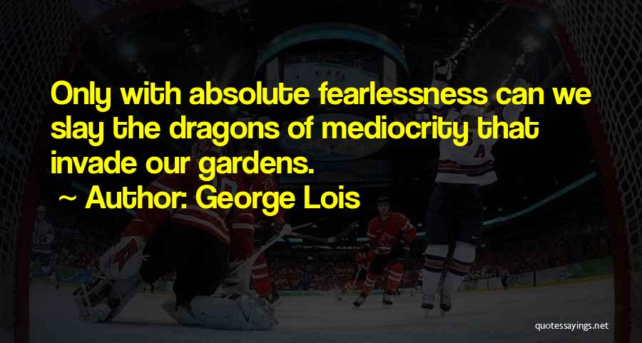George Lois Quotes: Only With Absolute Fearlessness Can We Slay The Dragons Of Mediocrity That Invade Our Gardens.