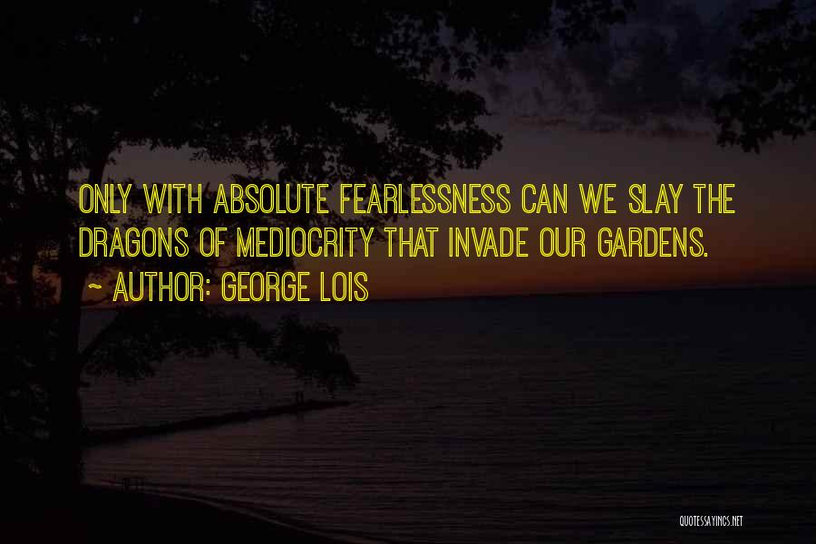 George Lois Quotes: Only With Absolute Fearlessness Can We Slay The Dragons Of Mediocrity That Invade Our Gardens.