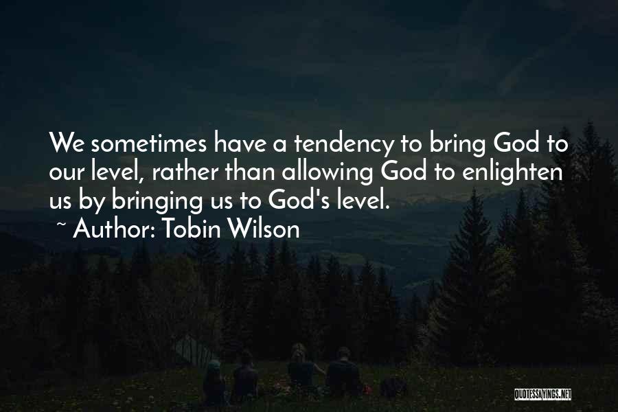 Tobin Wilson Quotes: We Sometimes Have A Tendency To Bring God To Our Level, Rather Than Allowing God To Enlighten Us By Bringing