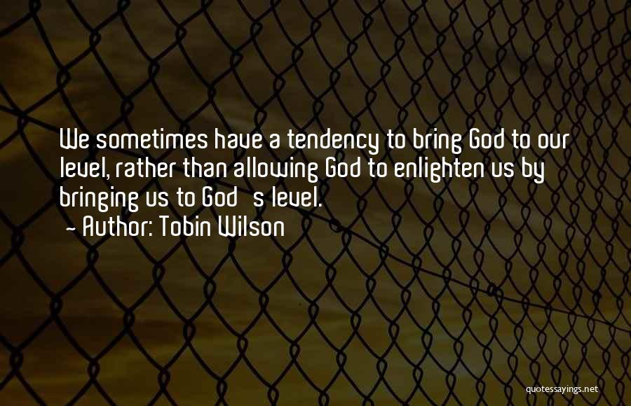 Tobin Wilson Quotes: We Sometimes Have A Tendency To Bring God To Our Level, Rather Than Allowing God To Enlighten Us By Bringing