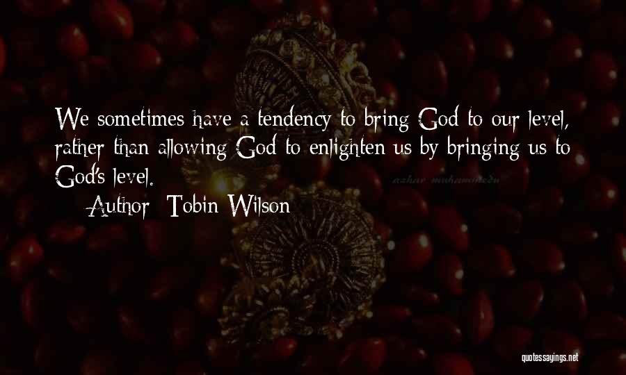 Tobin Wilson Quotes: We Sometimes Have A Tendency To Bring God To Our Level, Rather Than Allowing God To Enlighten Us By Bringing